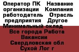 Оператор ПК › Название организации ­ Компания-работодатель › Отрасль предприятия ­ Другое › Минимальный оклад ­ 1 - Все города Работа » Вакансии   . Свердловская обл.,Сухой Лог г.